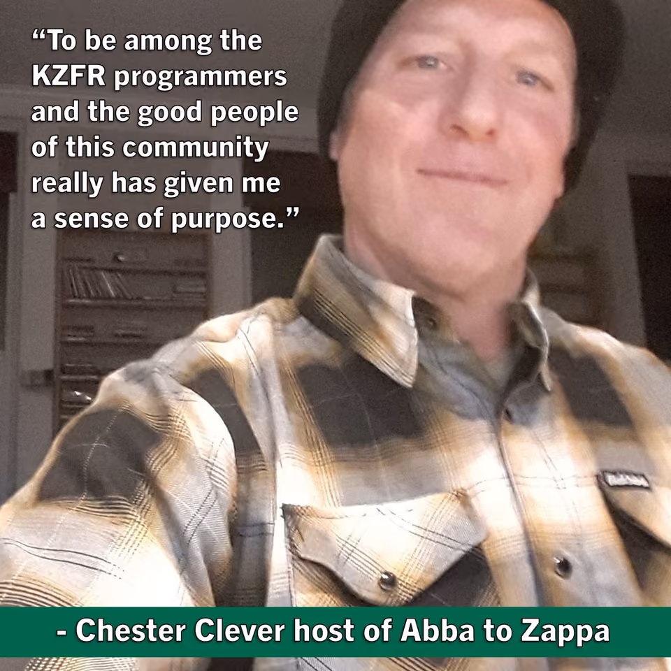 Quote graphic of Chester Clever, host of Abba to Zappa, smiling in a plaid flannel shirt and beanie: "To be among the KZFR programmers and the good people of this community really has given me a sense of purpose"